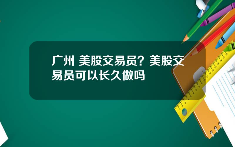 广州 美股交易员？美股交易员可以长久做吗